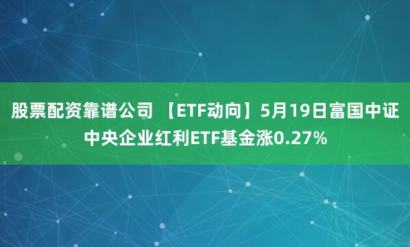 股票配资靠谱公司 【ETF动向】5月19日富国中证中央企业红利ETF基金涨0.27%