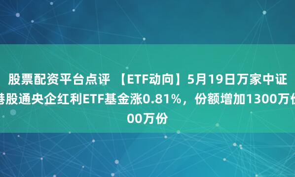 股票配资平台点评 【ETF动向】5月19日万家中证港股通央企红利ETF基金涨0.81%，份额增加1300万份