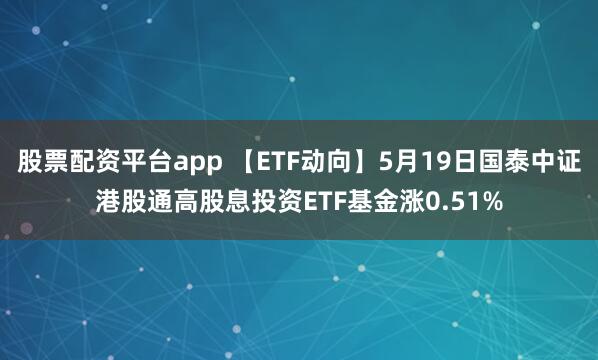股票配资平台app 【ETF动向】5月19日国泰中证港股通高股息投资ETF基金涨0.51%