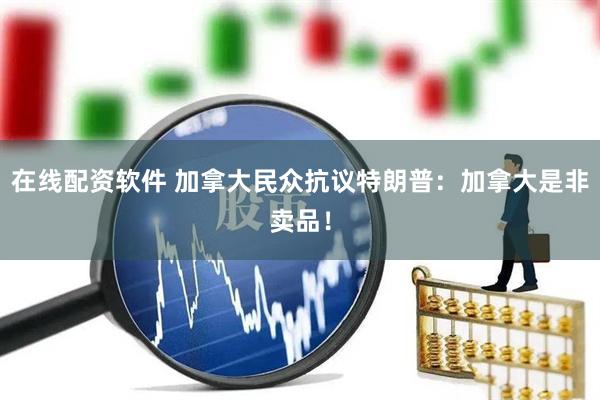 在线配资软件 加拿大民众抗议特朗普：加拿大是非卖品！