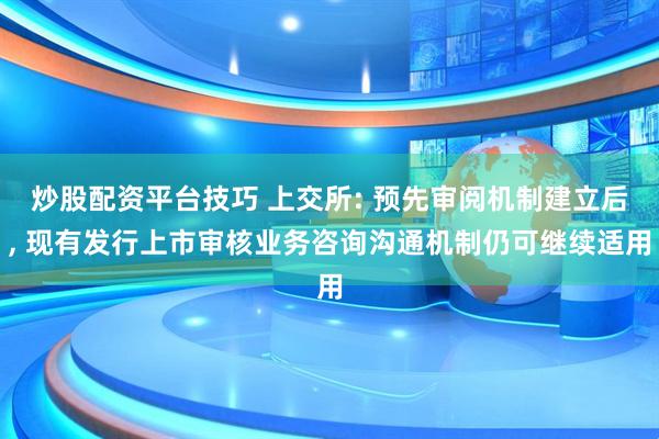 炒股配资平台技巧 上交所: 预先审阅机制建立后, 现有发行上市审核业务咨询沟通机制仍可继续适用