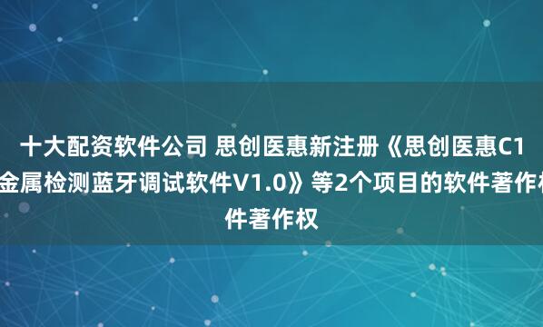 十大配资软件公司 思创医惠新注册《思创医惠C18金属检测蓝牙调试软件V1.0》等2个项目的软件著作权