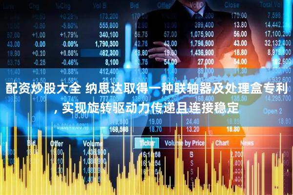 配资炒股大全 纳思达取得一种联轴器及处理盒专利, 实现旋转驱动力传递且连接稳定
