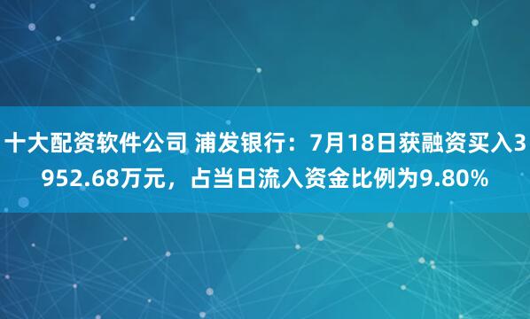十大配资软件公司 浦发银行：7月18日获融资买入3952.68万元，占当日流入资金比例为9.80%