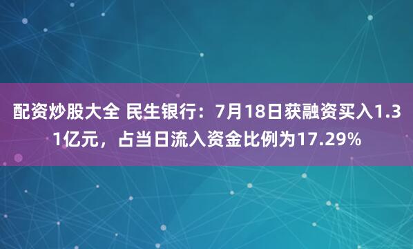 配资炒股大全 民生银行：7月18日获融资买入1.31亿元，占当日流入资金比例为17.29%