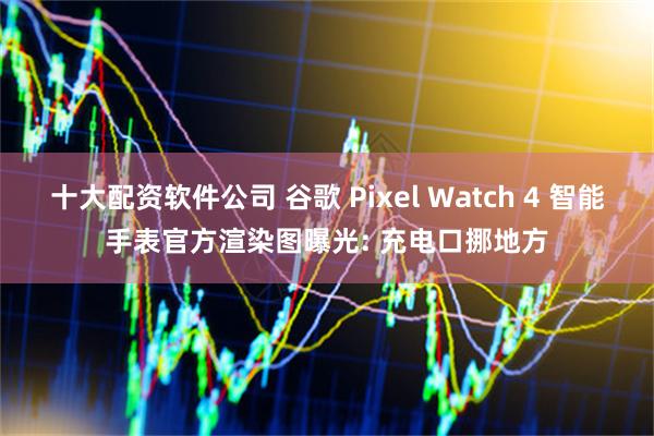 十大配资软件公司 谷歌 Pixel Watch 4 智能手表官方渲染图曝光: 充电口挪地方