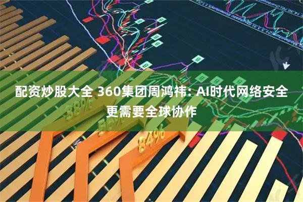 配资炒股大全 360集团周鸿祎: AI时代网络安全更需要全球协作