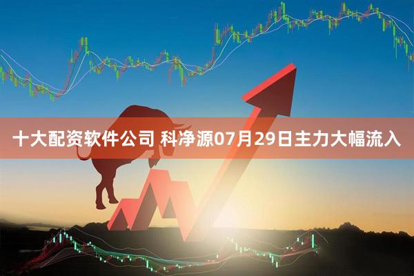 十大配资软件公司 科净源07月29日主力大幅流入