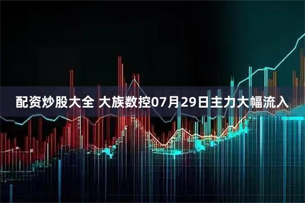 配资炒股大全 大族数控07月29日主力大幅流入