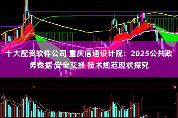 十大配资软件公司 重庆信通设计院：2025公共政务数据 安全交换 技术规范现状探究