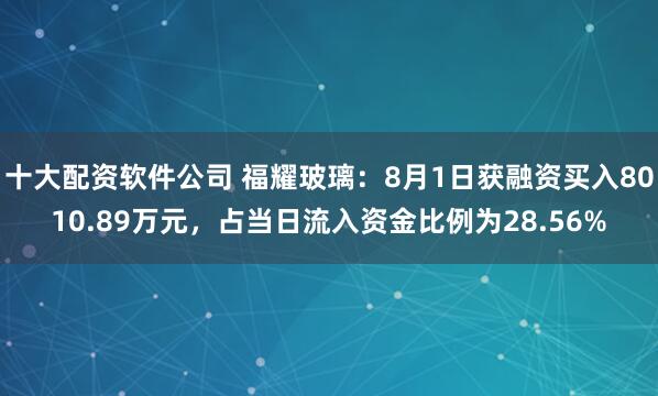 十大配资软件公司 福耀玻璃：8月1日获融资买入8010.89万元，占当日流入资金比例为28.56%