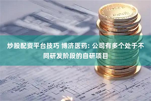 炒股配资平台技巧 博济医药: 公司有多个处于不同研发阶段的自研项目