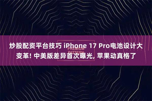 炒股配资平台技巧 iPhone 17 Pro电池设计大变革! 中美版差异首次曝光, 苹果动真格了