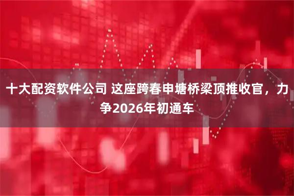 十大配资软件公司 这座跨春申塘桥梁顶推收官，力争2026年初通车