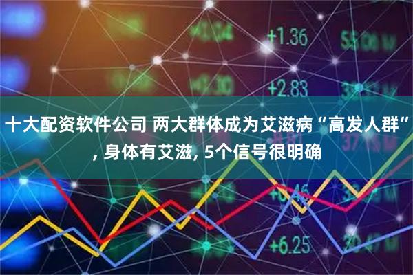 十大配资软件公司 两大群体成为艾滋病“高发人群”, 身体有艾滋, 5个信号很明确