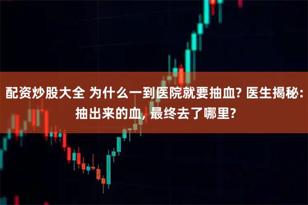 配资炒股大全 为什么一到医院就要抽血? 医生揭秘: 抽出来的血, 最终去了哪里?