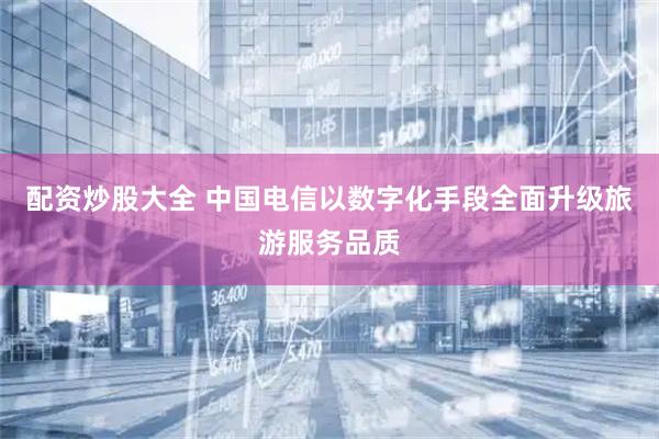 配资炒股大全 中国电信以数字化手段全面升级旅游服务品质