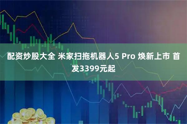 配资炒股大全 米家扫拖机器人5 Pro 焕新上市 首发3399元起