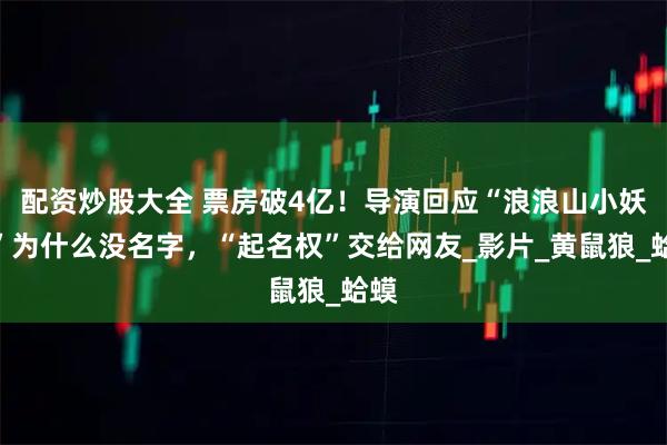 配资炒股大全 票房破4亿！导演回应“浪浪山小妖怪”为什么没名字，“起名权”交给网友_影片_黄鼠狼_蛤蟆