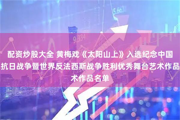 配资炒股大全 黄梅戏《太阳山上》入选纪念中国人民抗日战争暨世界反法西斯战争胜利优秀舞台艺术作品名单