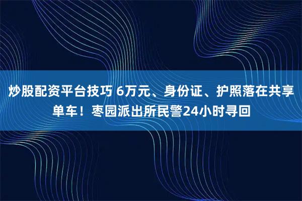 炒股配资平台技巧 6万元、身份证、护照落在共享单车！枣园派出所民警24小时寻回