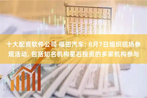 十大配资软件公司 福田汽车: 8月7日组织现场参观活动, 包括知名机构星石投资的多家机构参与