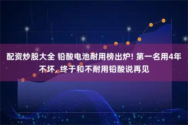 配资炒股大全 铅酸电池耐用榜出炉! 第一名用4年不坏, 终于和不耐用铅酸说再见