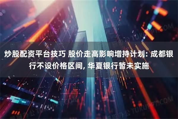 炒股配资平台技巧 股价走高影响增持计划: 成都银行不设价格区间, 华夏银行暂未实施