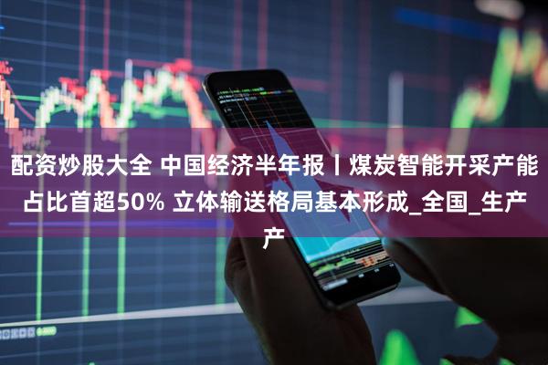 配资炒股大全 中国经济半年报丨煤炭智能开采产能占比首超50% 立体输送格局基本形成_全国_生产