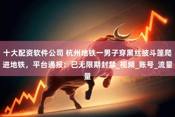 十大配资软件公司 杭州地铁一男子穿黑丝披斗篷爬进地铁，平台通报：已无限期封禁_视频_账号_流量