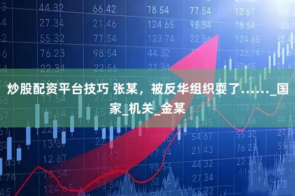 炒股配资平台技巧 张某，被反华组织耍了……_国家_机关_金某