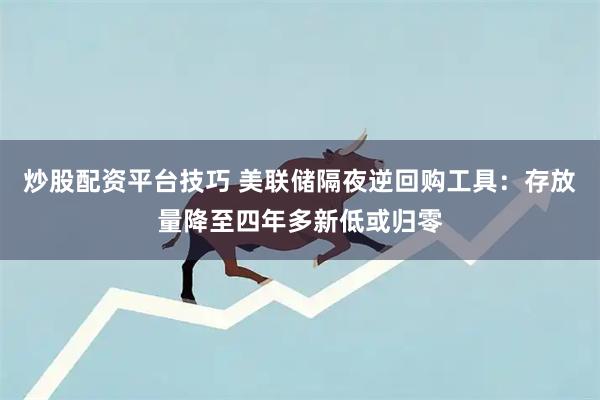 炒股配资平台技巧 美联储隔夜逆回购工具：存放量降至四年多新低或归零