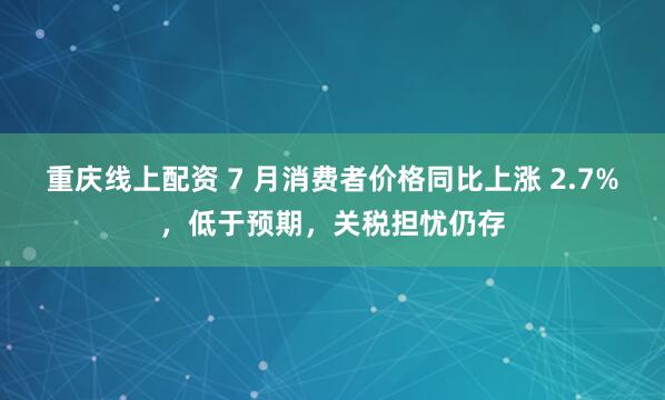 重庆线上配资 7 月消费者价格同比上涨 2.7%，低于预期，关税担忧仍存