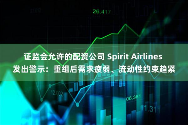 证监会允许的配资公司 Spirit Airlines 发出警示：重组后需求疲弱、流动性约束趋紧