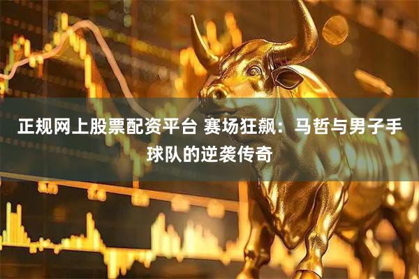 正规网上股票配资平台 赛场狂飙：马哲与男子手球队的逆袭传奇