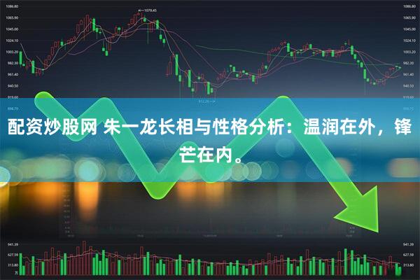 配资炒股网 朱一龙长相与性格分析：温润在外，锋芒在内。