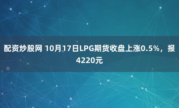 配资炒股网 10月17日LPG期货收盘上涨0.5%，报4220元