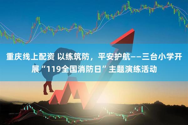 重庆线上配资 以练筑防，平安护航——三台小学开展“119全国消防日”主题演练活动