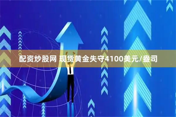 配资炒股网 现货黄金失守4100美元/盎司
