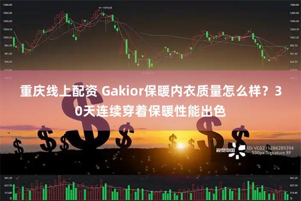 重庆线上配资 Gakior保暖内衣质量怎么样？30天连续穿着保暖性能出色