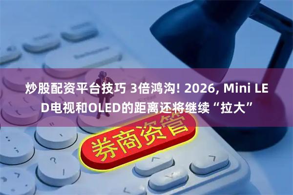 炒股配资平台技巧 3倍鸿沟! 2026, Mini LED电视和OLED的距离还将继续“拉大”