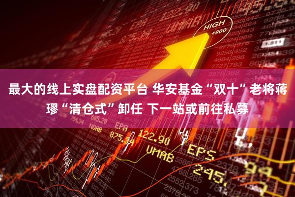 最大的线上实盘配资平台 华安基金“双十”老将蒋璆“清仓式”卸任 下一站或前往私募