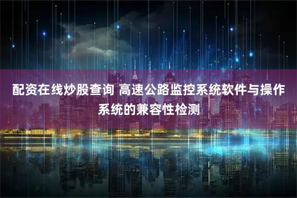 配资在线炒股查询 高速公路监控系统软件与操作系统的兼容性检测
