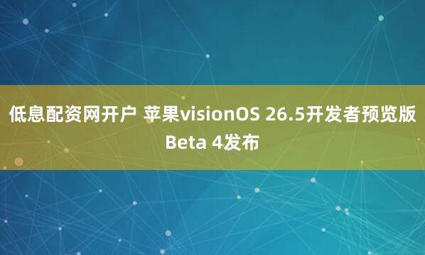 低息配资网开户 苹果visionOS 26.5开发者预览版Beta 4发布