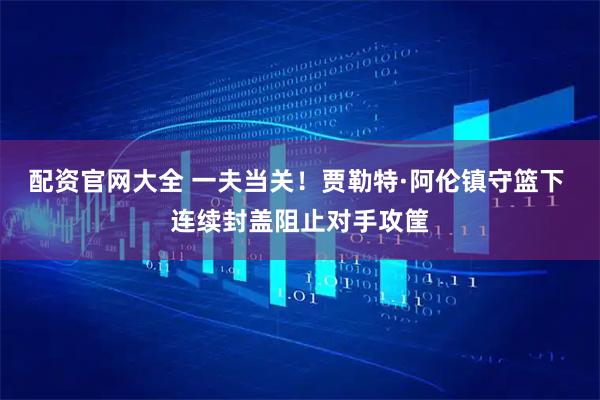 配资官网大全 一夫当关！贾勒特·阿伦镇守篮下 连续封盖阻止对手攻筐