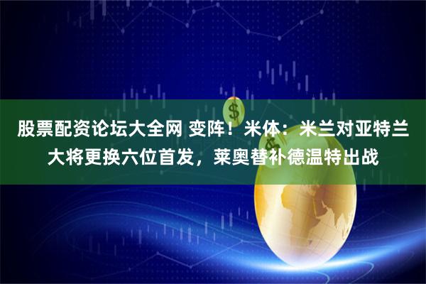 股票配资论坛大全网 变阵！米体：米兰对亚特兰大将更换六位首发，莱奥替补德温特出战