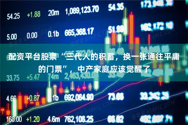 配资平台股票 “三代人的积蓄，换一张通往平庸的门票”，中产家庭应该觉醒了
