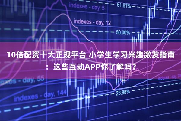10倍配资十大正规平台 小学生学习兴趣激发指南：这些互动APP你了解吗？