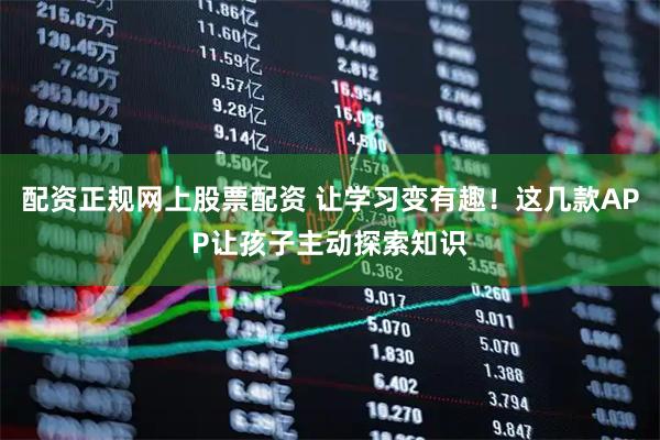 配资正规网上股票配资 让学习变有趣！这几款APP让孩子主动探索知识