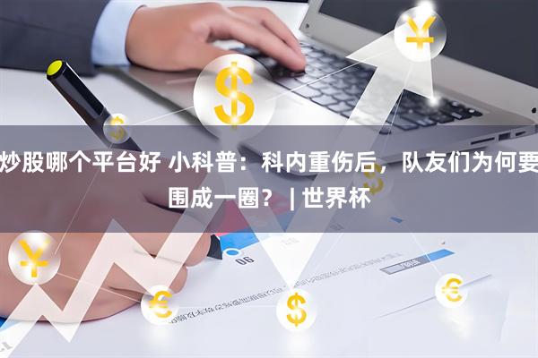 炒股哪个平台好 小科普：科内重伤后，队友们为何要围成一圈？ | 世界杯